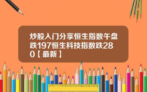 炒股入门分享恒生指数午盘跌197恒生科技指数跌280【最新】