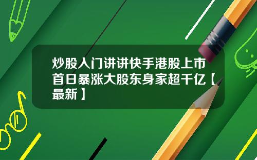 炒股入门讲讲快手港股上市首日暴涨大股东身家超千亿【最新】