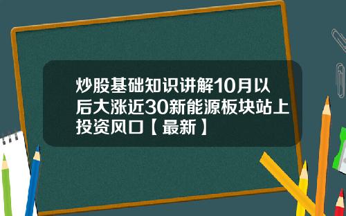 炒股基础知识讲解10月以后大涨近30新能源板块站上投资风口【最新】