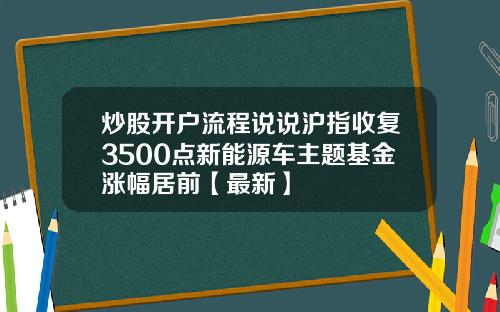 炒股开户流程说说沪指收复3500点新能源车主题基金涨幅居前【最新】
