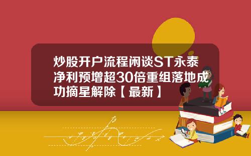 炒股开户流程闲谈ST永泰净利预增超30倍重组落地成功摘星解除【最新】