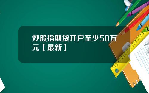 炒股指期货开户至少50万元【最新】