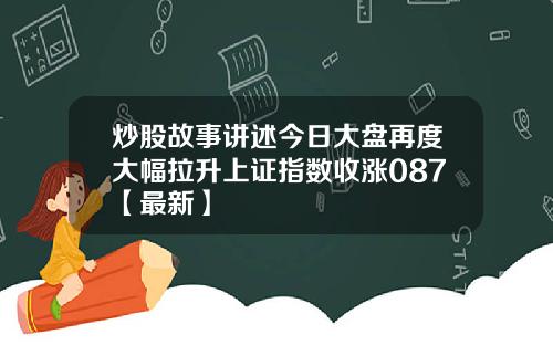 炒股故事讲述今日大盘再度大幅拉升上证指数收涨087【最新】