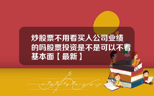 炒股票不用看买入公司业绩的吗股票投资是不是可以不看基本面【最新】
