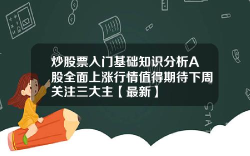 炒股票入门基础知识分析A股全面上涨行情值得期待下周关注三大主【最新】