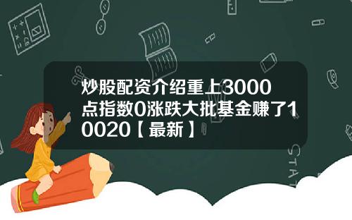 炒股配资介绍重上3000点指数0涨跌大批基金赚了10020【最新】