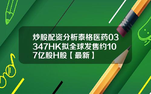 炒股配资分析泰格医药03347HK拟全球发售约107亿股H股【最新】