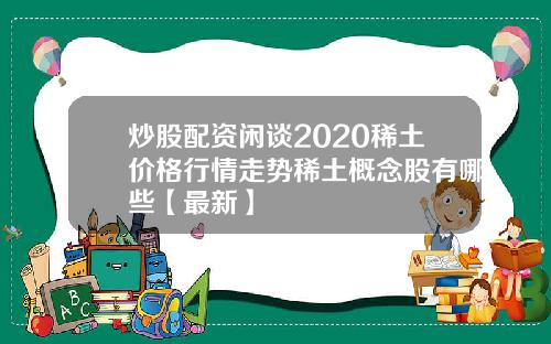 炒股配资闲谈2020稀土价格行情走势稀土概念股有哪些【最新】