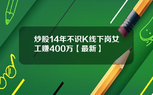 炒股14年不识K线下岗女工赚400万【最新】