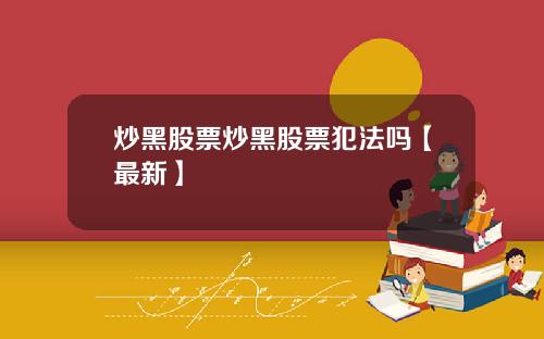 炒黑股票炒黑股票犯法吗【最新】