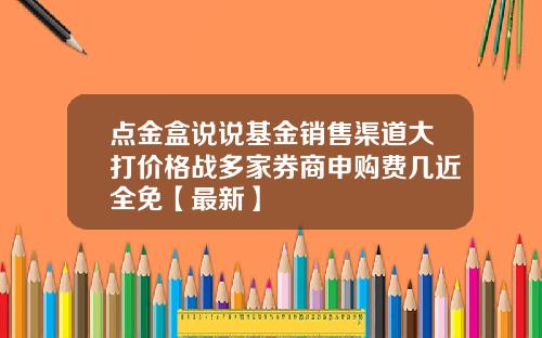 点金盒说说基金销售渠道大打价格战多家券商申购费几近全免【最新】