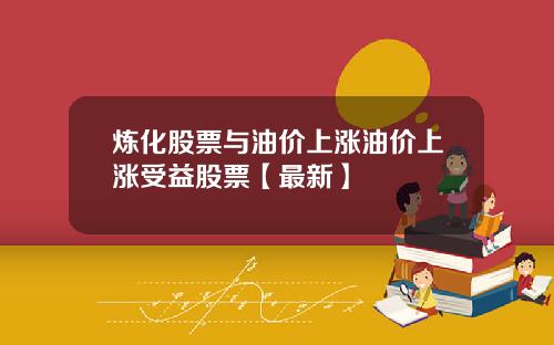 炼化股票与油价上涨油价上涨受益股票【最新】