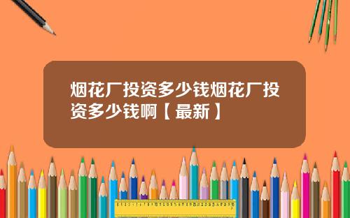 烟花厂投资多少钱烟花厂投资多少钱啊【最新】