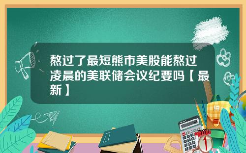 熬过了最短熊市美股能熬过凌晨的美联储会议纪要吗【最新】