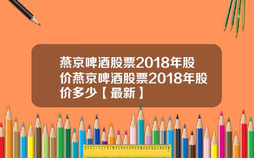 燕京啤酒股票2018年股价燕京啤酒股票2018年股价多少【最新】