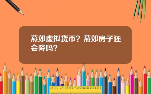 燕郊虚拟货币？燕郊房子还会降吗？