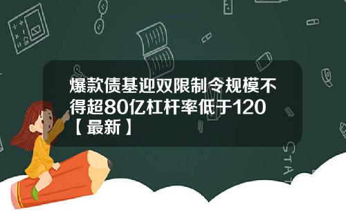 爆款债基迎双限制令规模不得超80亿杠杆率低于120【最新】