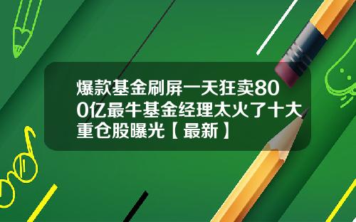 爆款基金刷屏一天狂卖800亿最牛基金经理太火了十大重仓股曝光【最新】