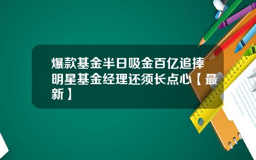 爆款基金半日吸金百亿追捧明星基金经理还须长点心【最新】