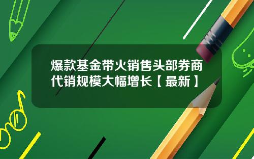 爆款基金带火销售头部券商代销规模大幅增长【最新】