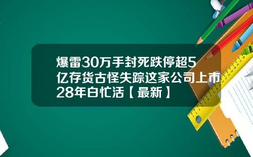 爆雷30万手封死跌停超5亿存货古怪失踪这家公司上市28年白忙活【最新】