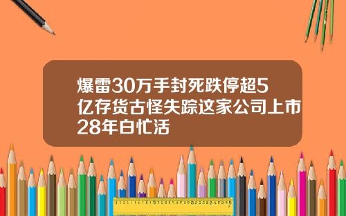 爆雷30万手封死跌停超5亿存货古怪失踪这家公司上市28年白忙活