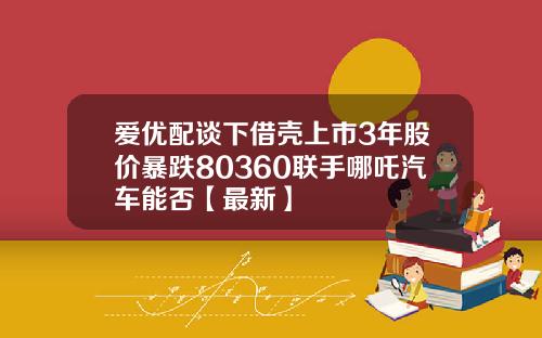 爱优配谈下借壳上市3年股价暴跌80360联手哪吒汽车能否【最新】