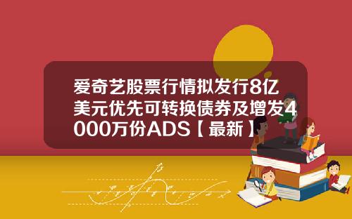 爱奇艺股票行情拟发行8亿美元优先可转换债券及增发4000万份ADS【最新】