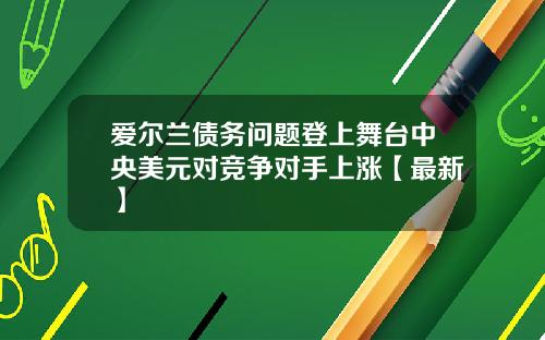 爱尔兰债务问题登上舞台中央美元对竞争对手上涨【最新】