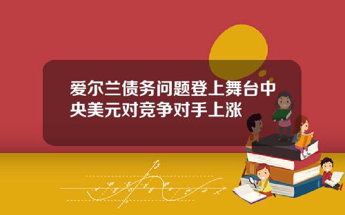 爱尔兰债务问题登上舞台中央美元对竞争对手上涨