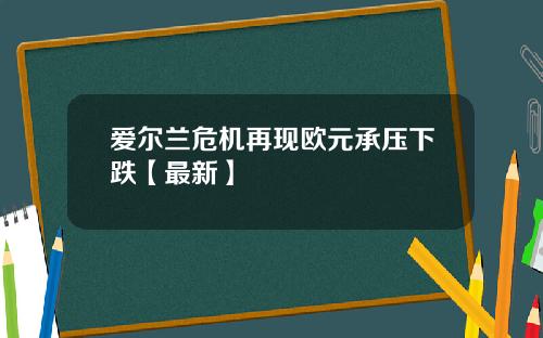 爱尔兰危机再现欧元承压下跌【最新】