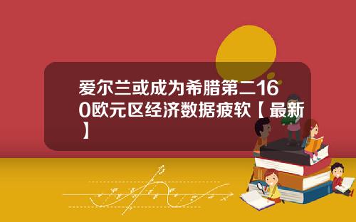 爱尔兰或成为希腊第二160欧元区经济数据疲软【最新】