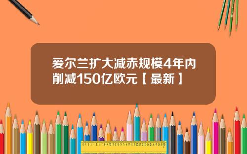 爱尔兰扩大减赤规模4年内削减150亿欧元【最新】