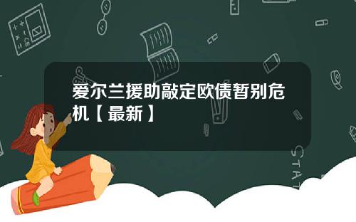爱尔兰援助敲定欧债暂别危机【最新】