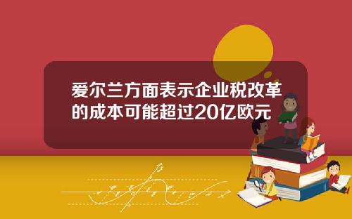 爱尔兰方面表示企业税改革的成本可能超过20亿欧元