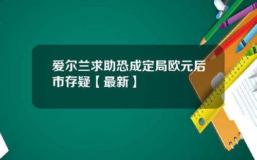 爱尔兰求助恐成定局欧元后市存疑【最新】