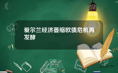 爱尔兰经济萎缩欧债危机再发酵