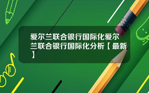 爱尔兰联合银行国际化爱尔兰联合银行国际化分析【最新】