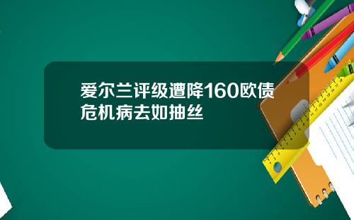 爱尔兰评级遭降160欧债危机病去如抽丝