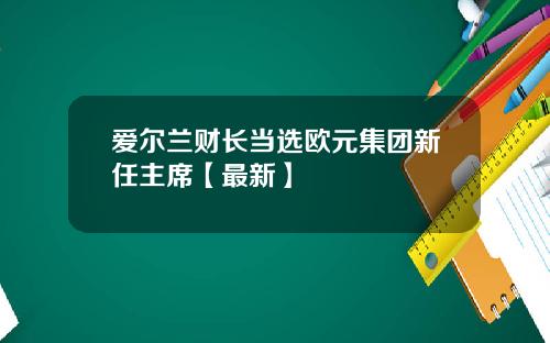 爱尔兰财长当选欧元集团新任主席【最新】