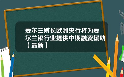 爱尔兰财长欧洲央行将为爱尔兰银行业提供中期融资援助【最新】