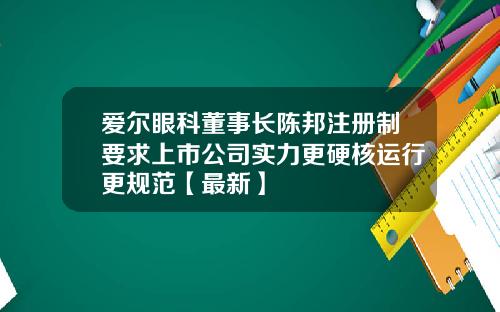 爱尔眼科董事长陈邦注册制要求上市公司实力更硬核运行更规范【最新】