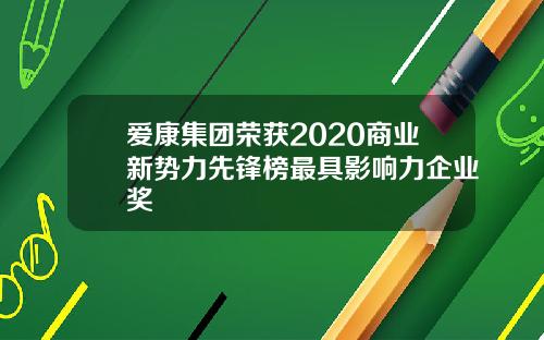 爱康集团荣获2020商业新势力先锋榜最具影响力企业奖