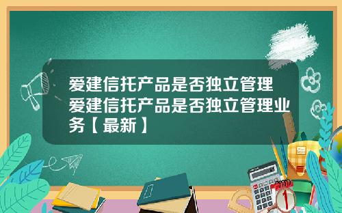 爱建信托产品是否独立管理爱建信托产品是否独立管理业务【最新】