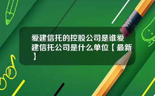 爱建信托的控股公司是谁爱建信托公司是什么单位【最新】
