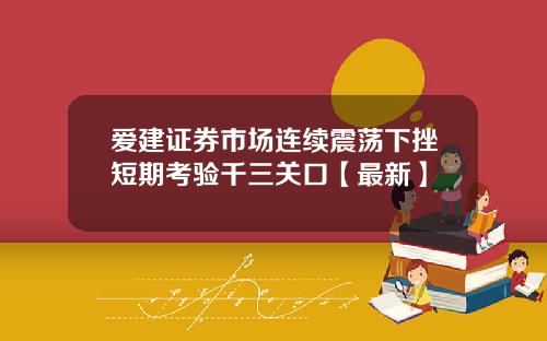 爱建证券市场连续震荡下挫短期考验千三关口【最新】