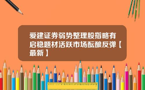 爱建证券弱势整理股指略有启稳题材活跃市场酝酿反弹【最新】