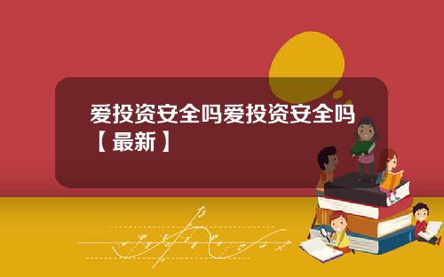 爱投资安全吗爱投资安全吗【最新】