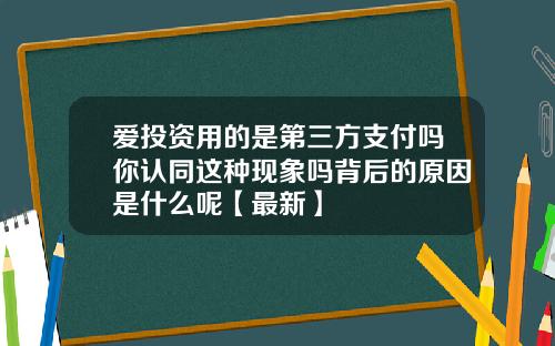 爱投资用的是第三方支付吗你认同这种现象吗背后的原因是什么呢【最新】