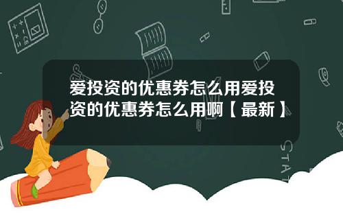爱投资的优惠券怎么用爱投资的优惠券怎么用啊【最新】